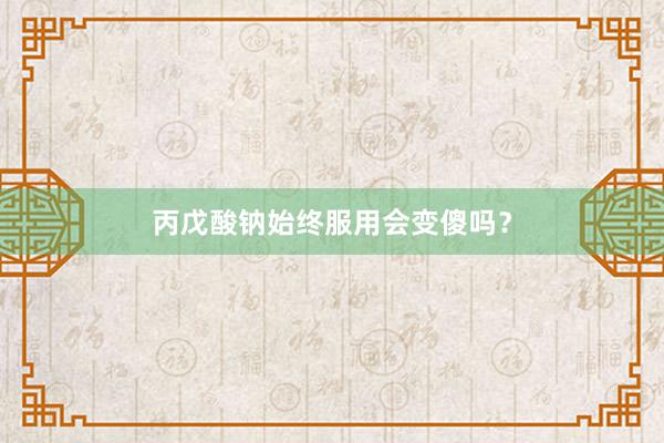 丙戊酸钠始终服用会变傻吗？