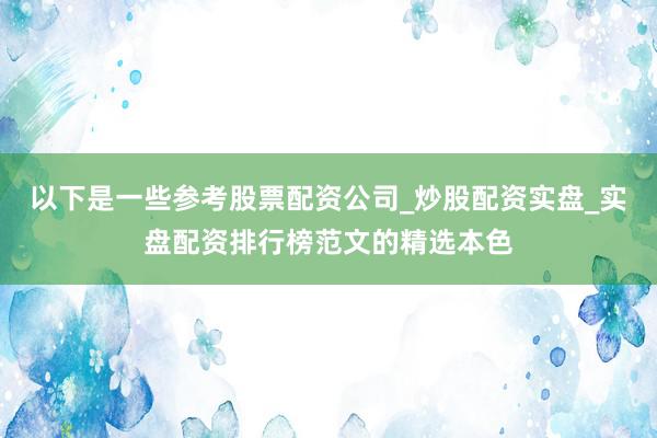 以下是一些参考股票配资公司_炒股配资实盘_实盘配资排行榜范文的精选本色