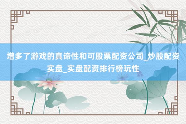 增多了游戏的真谛性和可股票配资公司_炒股配资实盘_实盘配资排行榜玩性