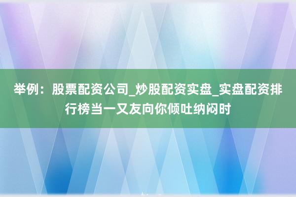 举例：股票配资公司_炒股配资实盘_实盘配资排行榜当一又友向你倾吐纳闷时