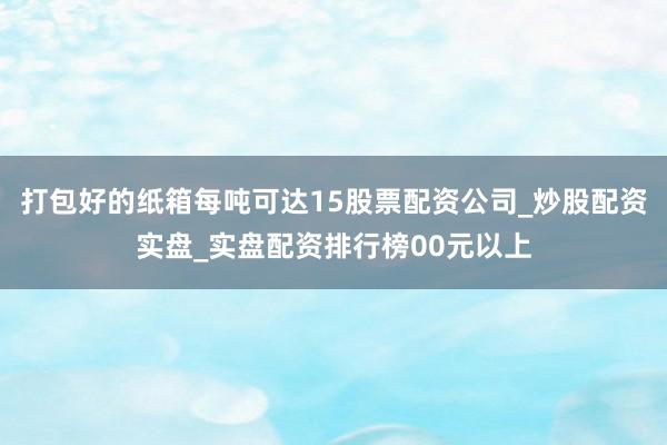打包好的纸箱每吨可达15股票配资公司_炒股配资实盘_实盘配资排行榜00元以上